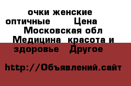 очки женские   оптичные  -1 › Цена ­ 200 - Московская обл. Медицина, красота и здоровье » Другое   
